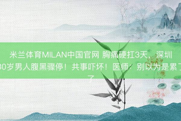 米兰体育MILAN中国官网 胸痛硬扛3天，深圳30岁男人腹黑骤停！共事吓坏！医师：别以为是累了