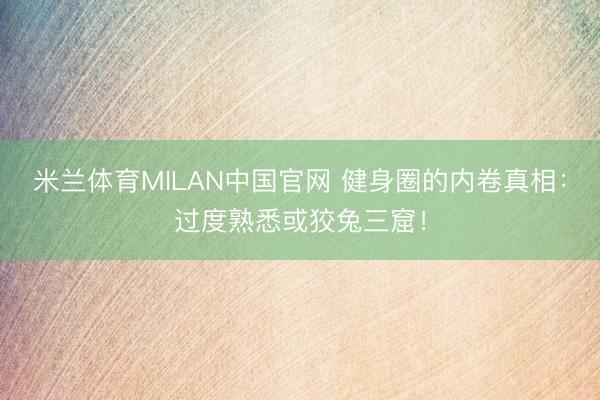 米兰体育MILAN中国官网 健身圈的内卷真相：过度熟悉或狡兔三窟！