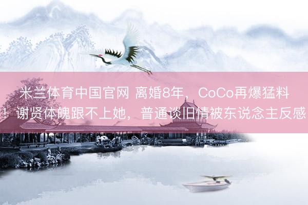 米兰体育中国官网 离婚8年,CoCo再爆猛料!谢贤体魄跟不上她,普通谈旧情被东说念主反感