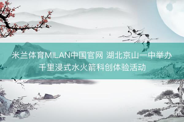 米兰体育MILAN中国官网 湖北京山一中举办千里浸式水火箭科创体验活动
