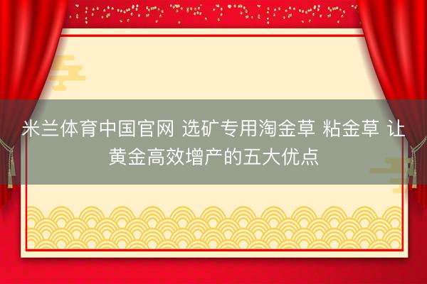 米兰体育中国官网 选矿专用淘金草 粘金草 让黄金高效增产的五大优点