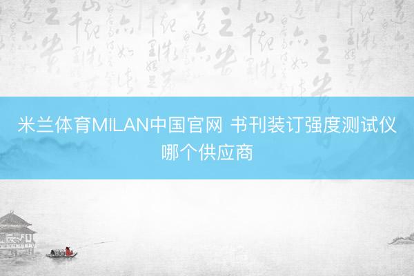 米兰体育MILAN中国官网 书刊装订强度测试仪哪个供应商