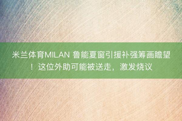 米兰体育MILAN 鲁能夏窗引援补强筹画瞻望!这位外助可能被送走,激发烧议