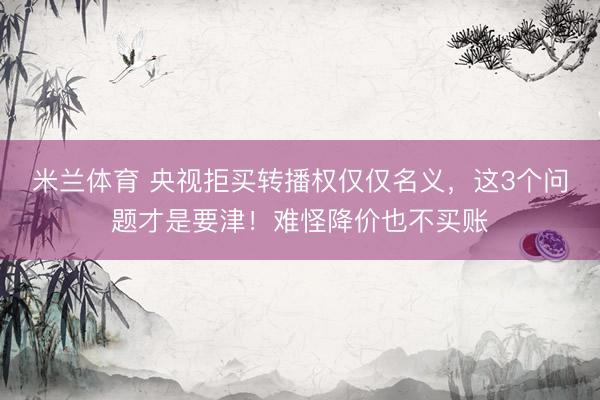 米兰体育 央视拒买转播权仅仅名义，这3个问题才是要津！难怪降价也不买账