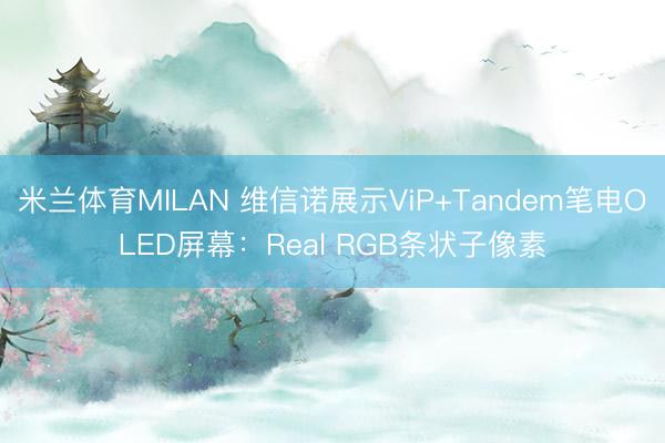 米兰体育MILAN 维信诺展示ViP+Tandem笔电OLED屏幕:Real RGB条状子像素