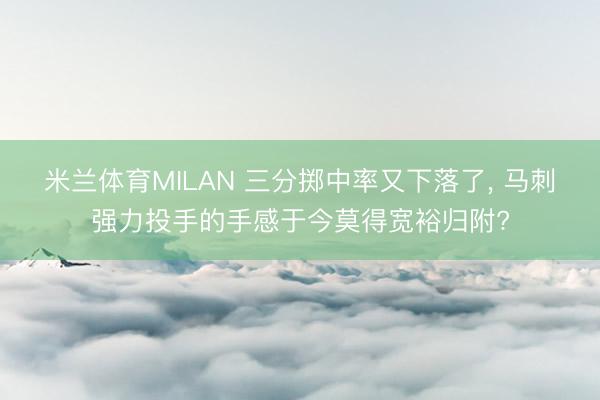 米兰体育MILAN 三分掷中率又下落了， 马刺强力投手的手感于今莫得宽裕归附?
