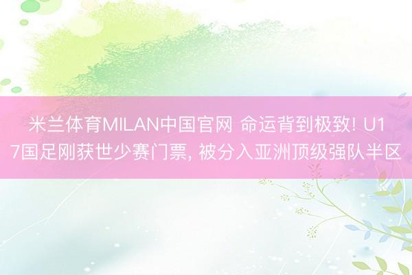 米兰体育MILAN中国官网 命运背到极致! U17国足刚获世少赛门票， 被分入亚洲顶级强队半区