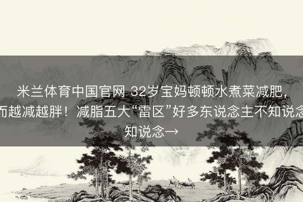 米兰体育中国官网 32岁宝妈顿顿水煮菜减肥，反而越减越胖！减脂五大“雷区”好多东说念主不知说念→