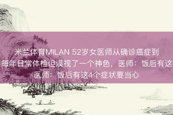 米兰体育MILAN 52岁女医师从确诊癌症到离世仅2个月，每年日常体检但漠视了一个神色，医师：饭后有这4个症状要当心