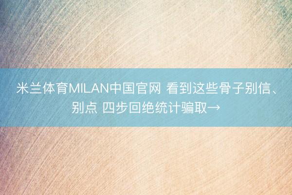 米兰体育MILAN中国官网 看到这些骨子别信、别点 四步回绝统计骗取→