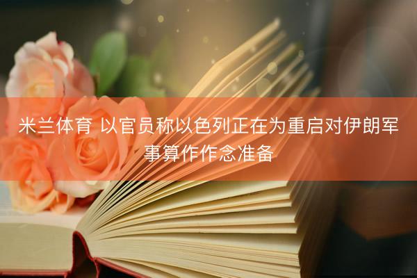 米兰体育 以官员称以色列正在为重启对伊朗军事算作作念准备