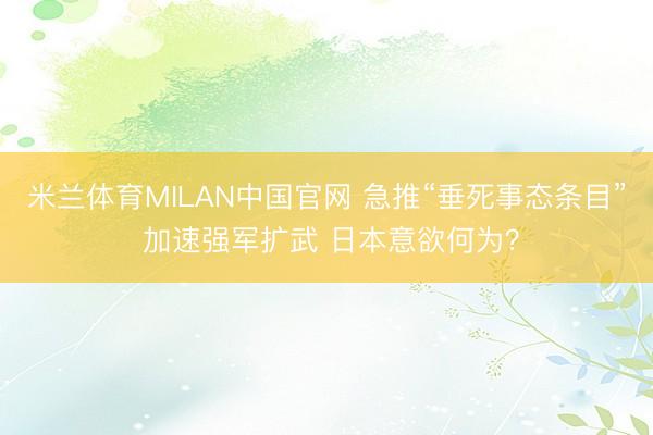 米兰体育MILAN中国官网 急推“垂死事态条目” 加速强军扩武 日本意欲何为?