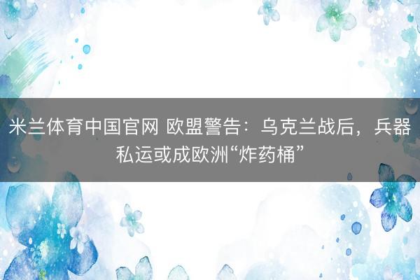米兰体育中国官网 欧盟警告：乌克兰战后，兵器私运或成欧洲“炸药桶”