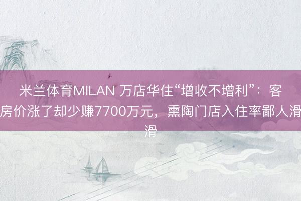 米兰体育MILAN 万店华住“增收不增利”：客房价涨了却少赚7700万元，熏陶门店入住率鄙人滑