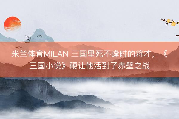 米兰体育MILAN 三国里死不逢时的将才，《三国小说》硬让他活到了赤壁之战