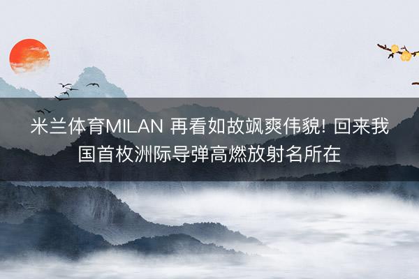 米兰体育MILAN 再看如故飒爽伟貌! 回来我国首枚洲际导弹高燃放射名所在