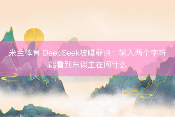 米兰体育 DeepSeek被曝弱点：输入两个字符能看别东谈主在问什么