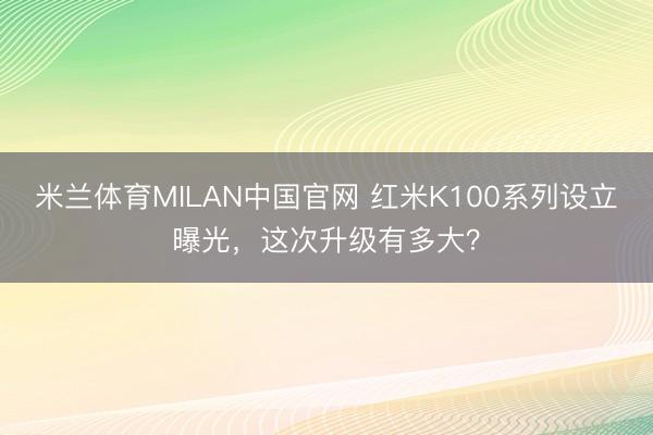 米兰体育MILAN中国官网 红米K100系列设立曝光，这次升级有多大？