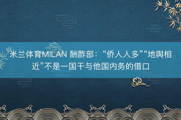 米兰体育MILAN 酬酢部:“侨人人多”“地舆相近”不是一国干与他国内务的借口