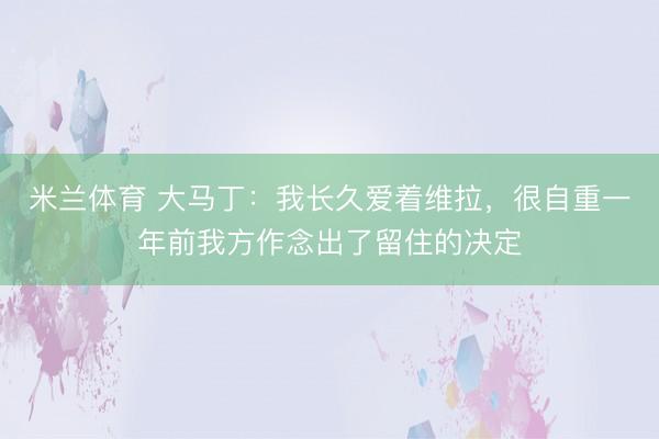 米兰体育 大马丁:我长久爱着维拉,很自重一年前我方作念出了留住的决定