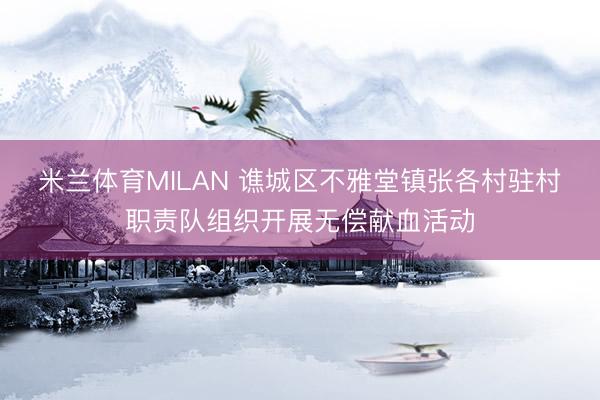 米兰体育MILAN 谯城区不雅堂镇张各村驻村职责队组织开展无偿献血活动