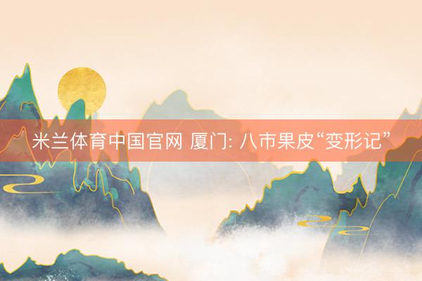 米兰体育中国官网 厦门: 八市果皮“变形记”