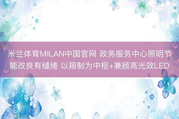 米兰体育MILAN中国官网 政务服务中心照明节能改良有缱绻 以箝制为中枢+兼顾高光效LED