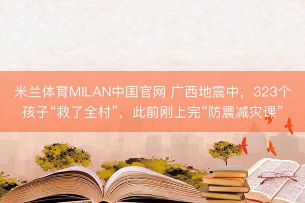 米兰体育MILAN中国官网 广西地震中，323个孩子“救了全村”，此前刚上完“防震减灾课”