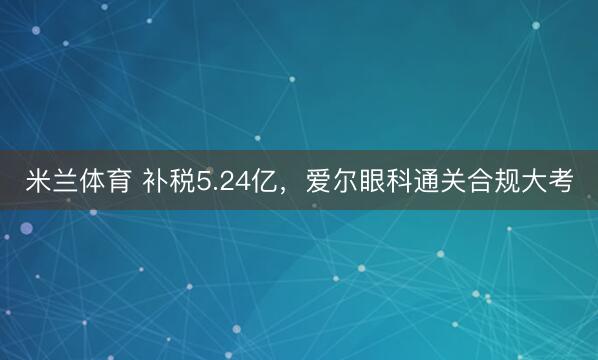 米兰体育 补税5.24亿，爱尔眼科通关合规大考