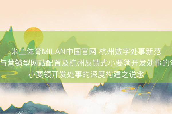 米兰体育MILAN中国官网 杭州数字处事新范式: 杭州反馈式与营销型网站配置及杭州反馈式小要领开发处事的深度构建之说念