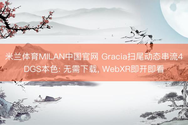 米兰体育MILAN中国官网 Gracia扫尾动态串流4DGS本色: 无需下载， WebXR即开即看