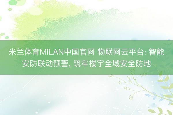 米兰体育MILAN中国官网 物联网云平台: 智能安防联动预警， 筑牢楼宇全域安全防地
