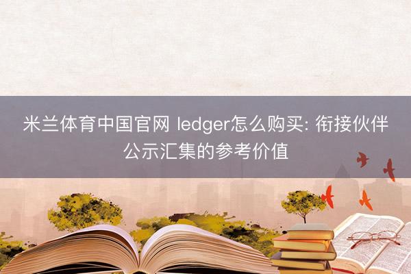 米兰体育中国官网 ledger怎么购买: 衔接伙伴公示汇集的参考价值