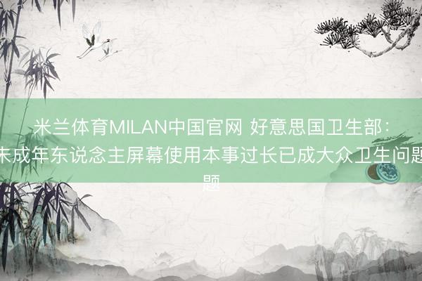 米兰体育MILAN中国官网 好意思国卫生部：未成年东说念主屏幕使用本事过长已成大众卫生问题
