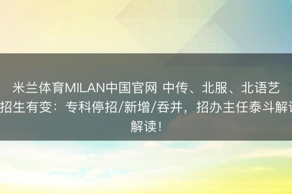 米兰体育MILAN中国官网 中传、北服、北语艺考招生有变：专科停招/新增/吞并，招办主任泰斗解读！