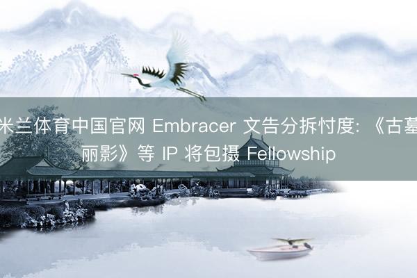 米兰体育中国官网 Embracer 文告分拆忖度: 《古墓丽影》等 IP 将包摄 Fellowship