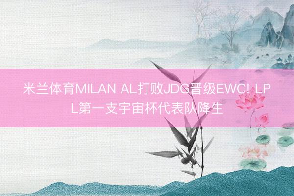 米兰体育MILAN AL打败JDG晋级EWC! LPL第一支宇宙杯代表队降生