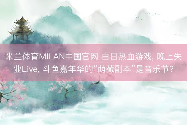米兰体育MILAN中国官网 白日热血游戏， 晚上失业Live， 斗鱼嘉年华的“荫藏副本”是音乐节?
