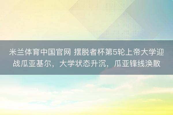 米兰体育中国官网 摆脱者杯第5轮上帝大学迎战瓜亚基尔，大学状态升沉，瓜亚锋线涣散