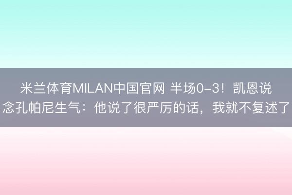 米兰体育MILAN中国官网 半场0-3!凯恩说念孔帕尼生气:他说了很严厉的话,我就不复述了