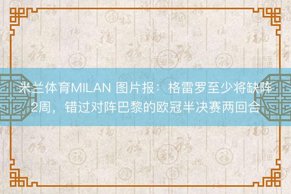 米兰体育MILAN 图片报：格雷罗至少将缺阵2周，错过对阵巴黎的欧冠半决赛两回合