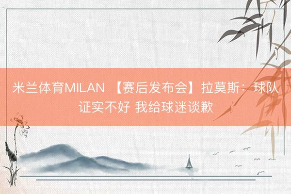 米兰体育MILAN 【赛后发布会】拉莫斯：球队证实不好 我给球迷谈歉