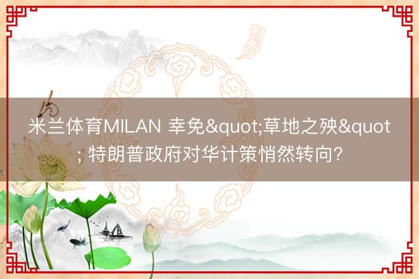 米兰体育MILAN 幸免"草地之殃" 特朗普政府对华计策悄然转向?