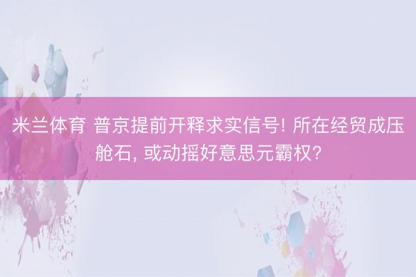 米兰体育 普京提前开释求实信号! 所在经贸成压舱石， 或动摇好意思元霸权?