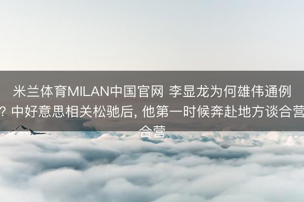 米兰体育MILAN中国官网 李显龙为何雄伟通例? 中好意思相关松驰后， 他第一时候奔赴地方谈合营