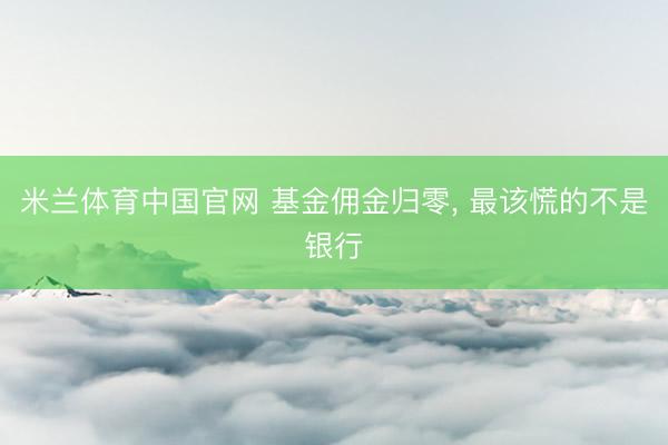米兰体育中国官网 基金佣金归零， 最该慌的不是银行