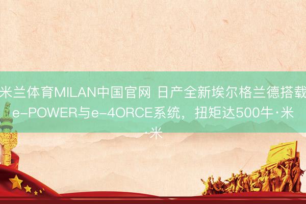 米兰体育MILAN中国官网 日产全新埃尔格兰德搭载e-POWER与e-4ORCE系统，扭矩达500牛·米