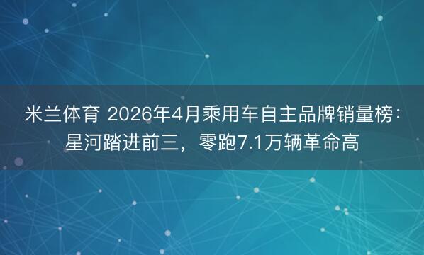米兰体育 2026年4月乘用车自主品牌销量榜：星河踏进前三，零跑7.1万辆革命高