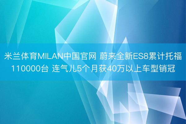 米兰体育MILAN中国官网 蔚来全新ES8累计托福110000台 连气儿5个月获40万以上车型销冠