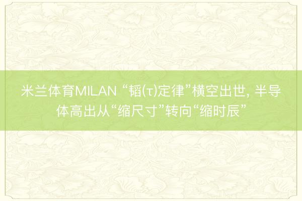 米兰体育MILAN “韬(τ)定律”横空出世， 半导体高出从“缩尺寸”转向“缩时辰”